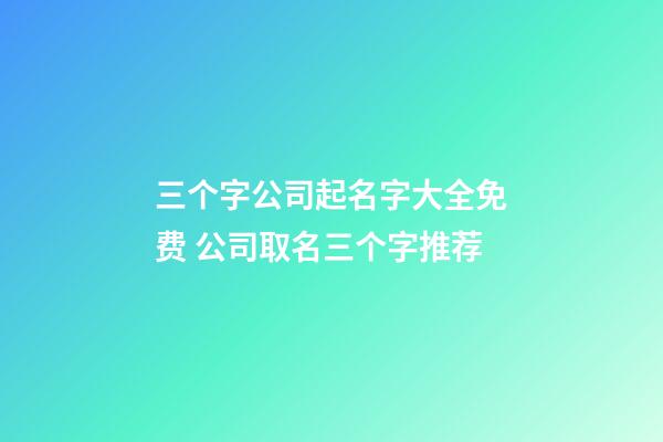 三个字公司起名字大全免费 公司取名三个字推荐